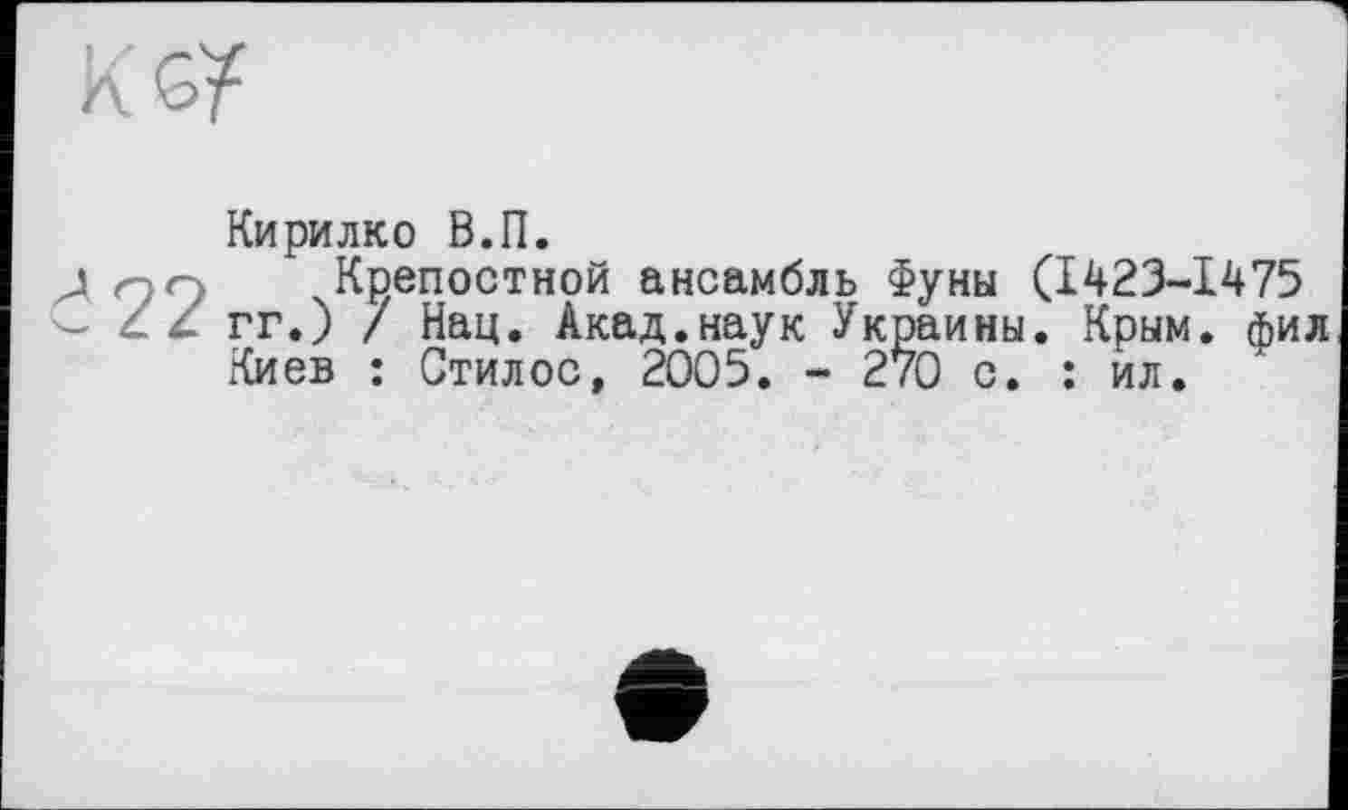 ﻿К
Кирилко В.П.
хКрепостной ансамбль Фуны (1423-1475 гг.) / Нац. Акад.наук Украины. Крым, фил Киев : Стилос, 2005. - 270 с. : ил.